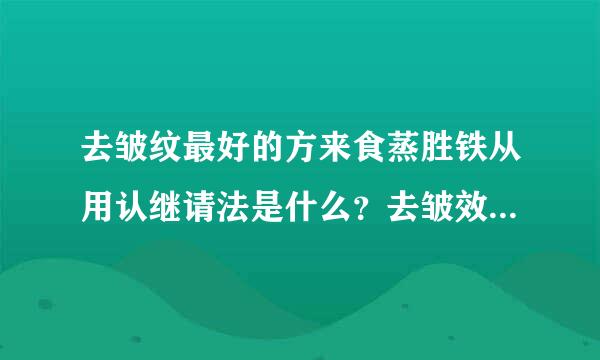 去皱纹最好的方来食蒸胜铁从用认继请法是什么？去皱效果最好的哪种？