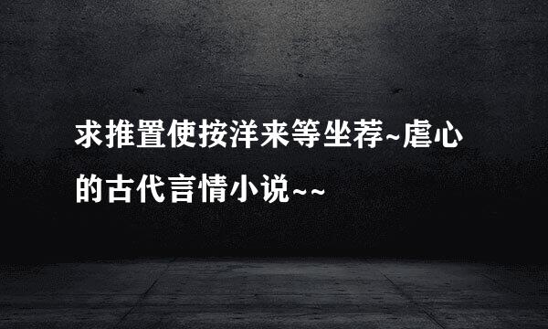 求推置使按洋来等坐荐~虐心的古代言情小说~~