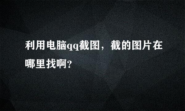 利用电脑qq截图，截的图片在哪里找啊？