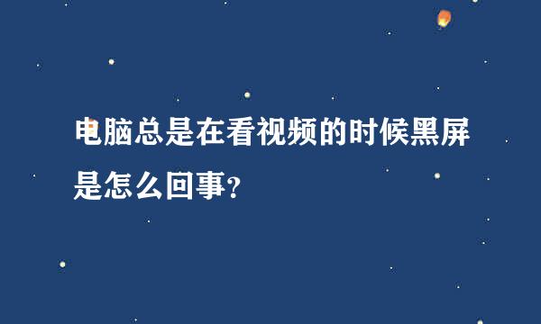 电脑总是在看视频的时候黑屏是怎么回事？