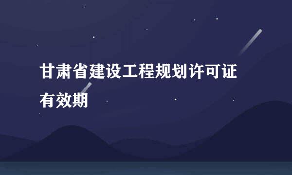 甘肃省建设工程规划许可证 有效期