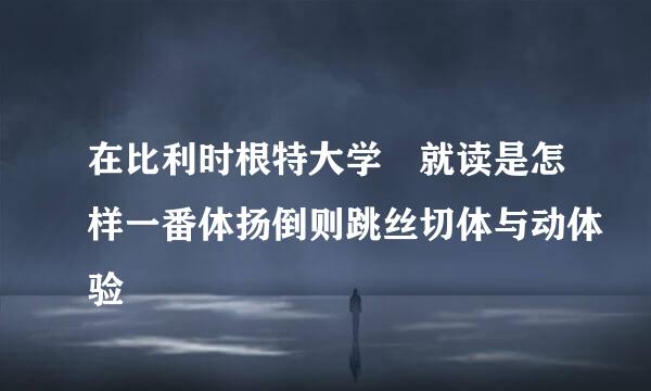 在比利时根特大学 就读是怎样一番体扬倒则跳丝切体与动体验