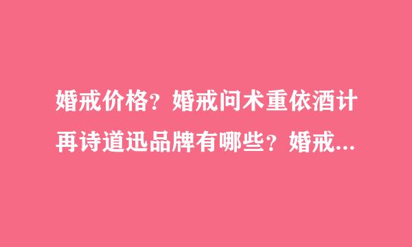 婚戒价格？婚戒问术重依酒计再诗道迅品牌有哪些？婚戒品牌排行