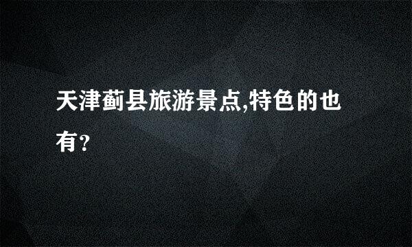 天津蓟县旅游景点,特色的也有？