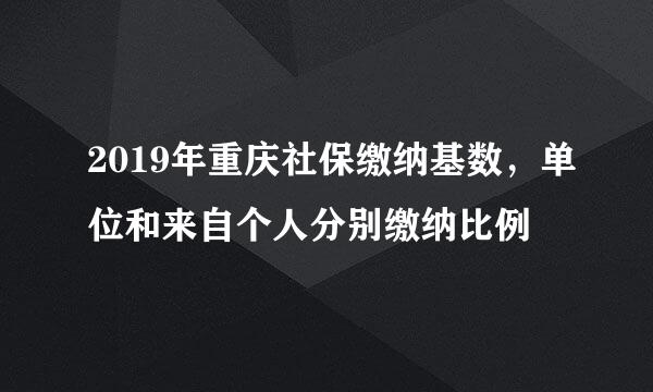 2019年重庆社保缴纳基数，单位和来自个人分别缴纳比例
