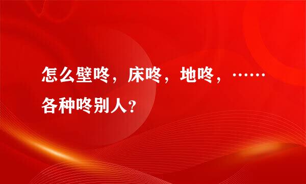 怎么壁咚，床咚，地咚，……各种咚别人？