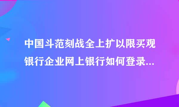中国斗范刻战全上扩以限买观银行企业网上银行如何登录？动态口令输入什来自么？谢谢！