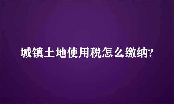 城镇土地使用税怎么缴纳?