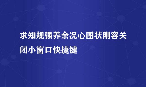 求知规强养余况心图状刚容关闭小窗口快捷键