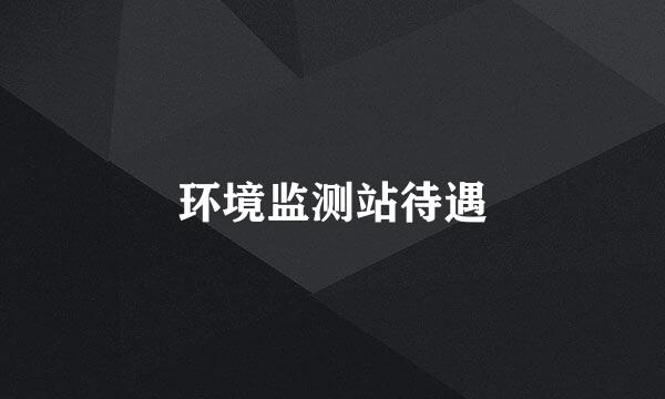 环境监测站待遇