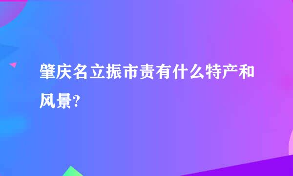 肇庆名立振市责有什么特产和风景?