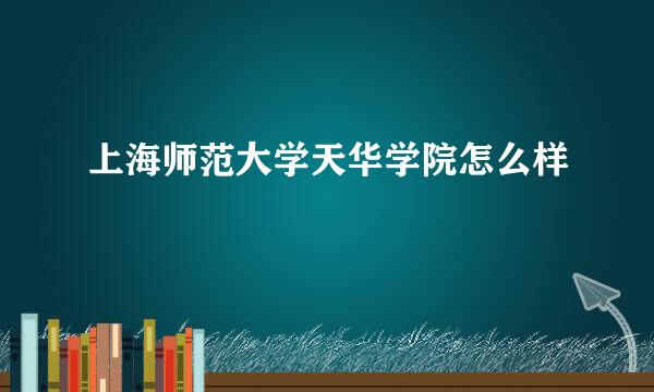 上海师范大学天华学院怎么样
