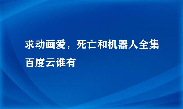 求动画爱，死亡和机器人全集百度云谁有