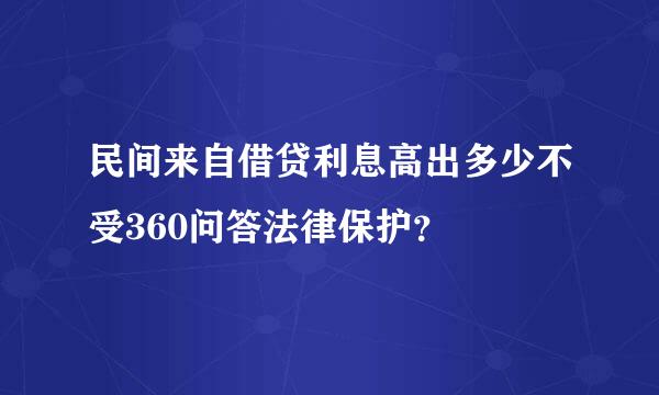 民间来自借贷利息高出多少不受360问答法律保护？