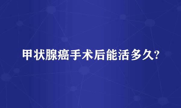 甲状腺癌手术后能活多久?