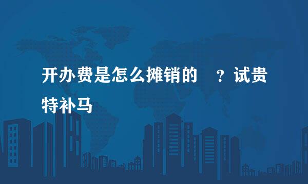 开办费是怎么摊销的 ？试贵特补马