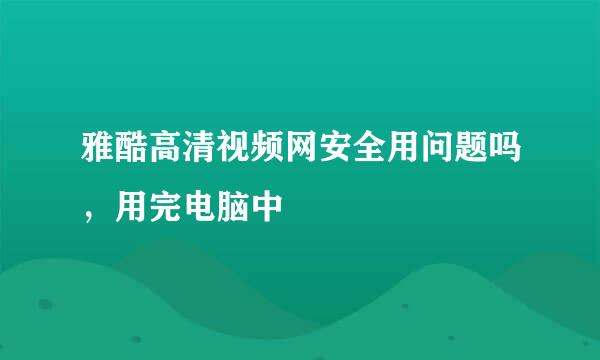 雅酷高清视频网安全用问题吗，用完电脑中