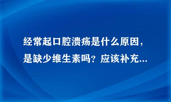 经常起口腔溃疡是什么原因，是缺少维生素吗？应该补充什么维生素？