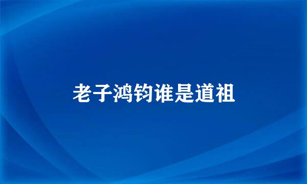 老子鸿钧谁是道祖