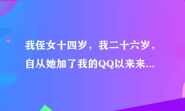 我侄女十四岁，我二十六岁，自从她加了我的QQ以来来自一到星期六星期天她就会发一些肉麻的话给我，说什么一