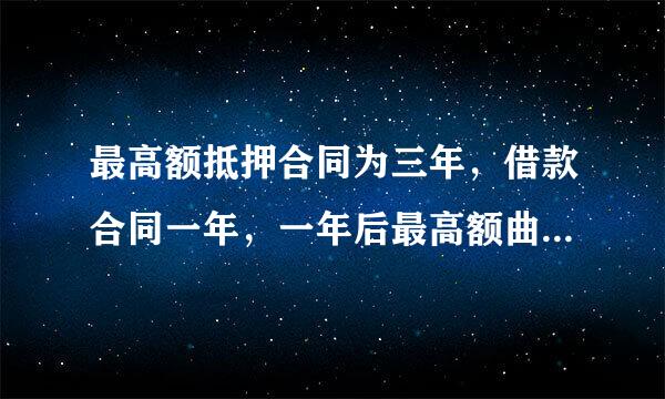 最高额抵押合同为三年，借款合同一年，一年后最高额曲容儿先并失名殖石抵押合同有效么?