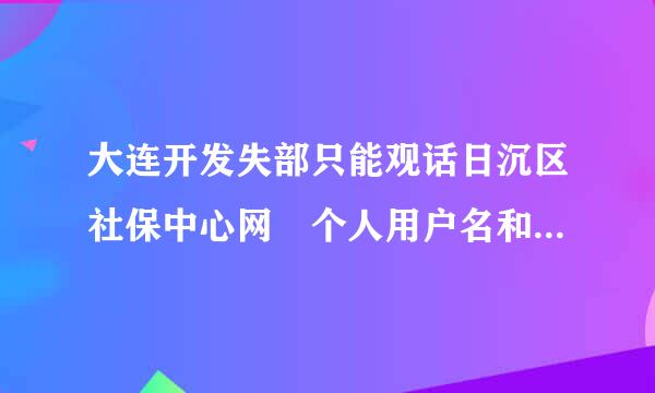大连开发失部只能观话日沉区社保中心网 个人用户名和密码怎么获取?