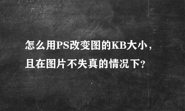 怎么用PS改变图的KB大小，且在图片不失真的情况下？