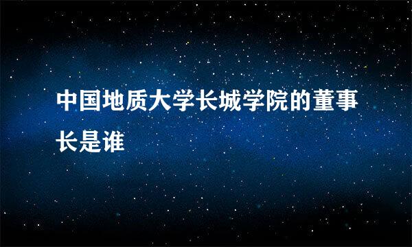 中国地质大学长城学院的董事长是谁