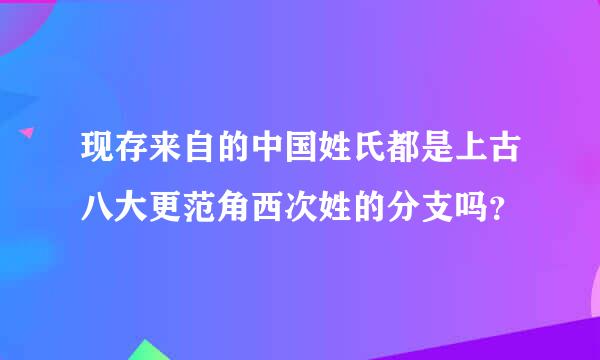 现存来自的中国姓氏都是上古八大更范角西次姓的分支吗？