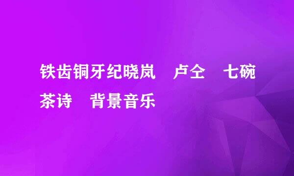 铁齿铜牙纪晓岚 卢仝 七碗茶诗 背景音乐
