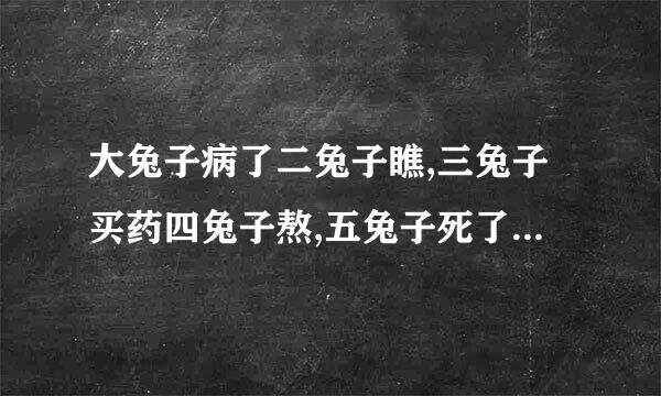 大兔子病了二兔子瞧,三兔子买药四兔子熬,五兔子死了六兔子抬,七兔子挖坑八兔子埋,九兔子哭了,十兔子问:你为什么哭?九兔子答五兔子一去不会来.谁来自杀五兔子