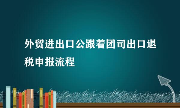 外贸进出口公跟着团司出口退税申报流程