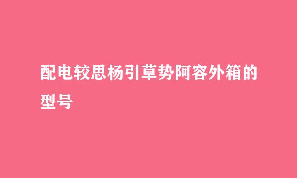 配电较思杨引草势阿容外箱的型号
