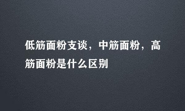 低筋面粉支谈，中筋面粉，高筋面粉是什么区别