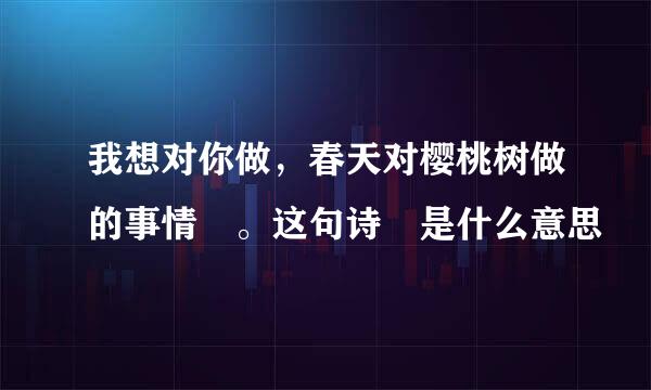我想对你做，春天对樱桃树做的事情 。这句诗 是什么意思
