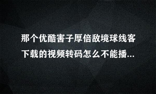 那个优酷害子厚倍敌境球线客下载的视频转码怎么不能播放，奇怪..