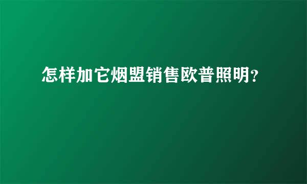 怎样加它烟盟销售欧普照明？