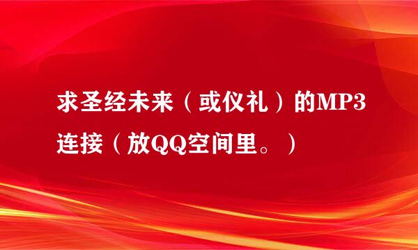 求圣经未来（或仪礼）的MP3连接（放QQ空间里。）