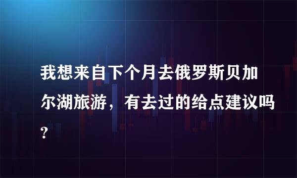 我想来自下个月去俄罗斯贝加尔湖旅游，有去过的给点建议吗？