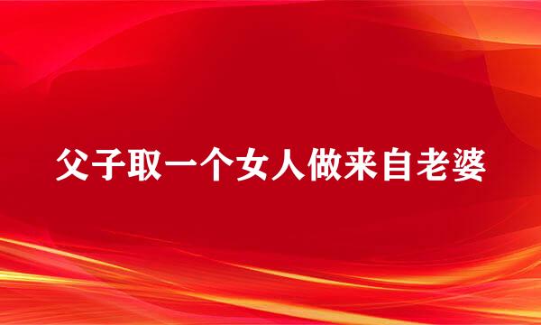 父子取一个女人做来自老婆