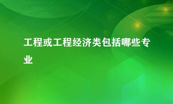 工程或工程经济类包括哪些专业