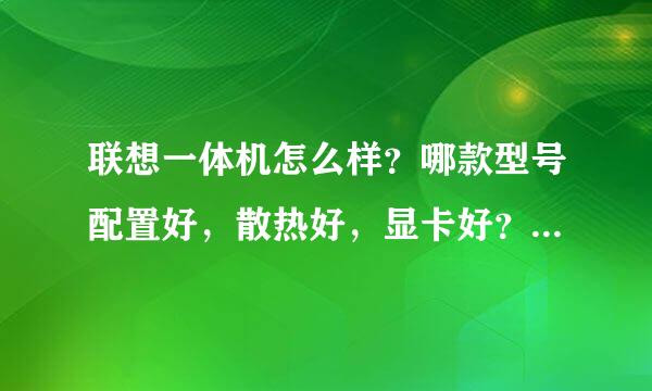 联想一体机怎么样？哪款型号配置好，散热好，显卡好？说的越表详细越好，谢谢！