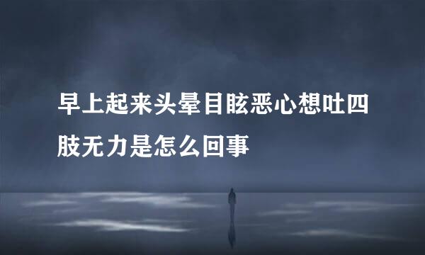 早上起来头晕目眩恶心想吐四肢无力是怎么回事