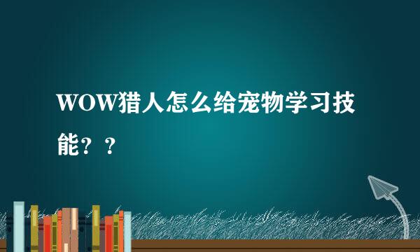 WOW猎人怎么给宠物学习技能？？