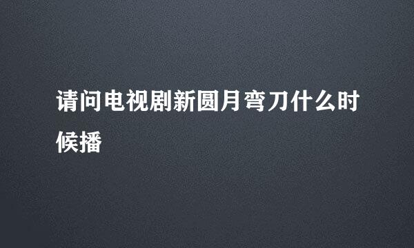 请问电视剧新圆月弯刀什么时候播