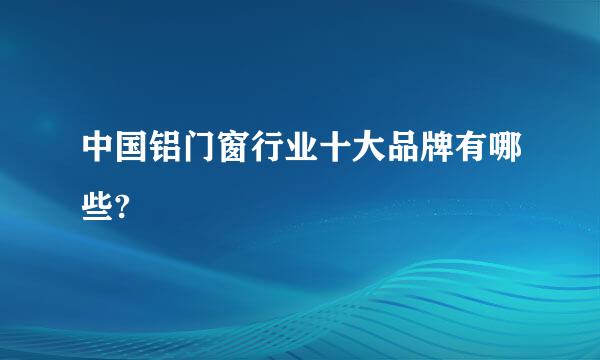 中国铝门窗行业十大品牌有哪些?