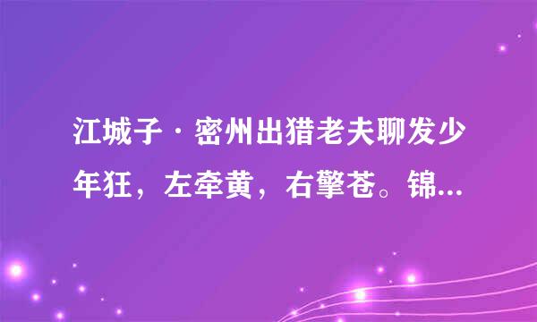 江城子·密州出猎老夫聊发少年狂，左牵黄，右擎苍。锦帽貂裘，千骑卷平冈。为报倾城随太守，亲射虎，看孙