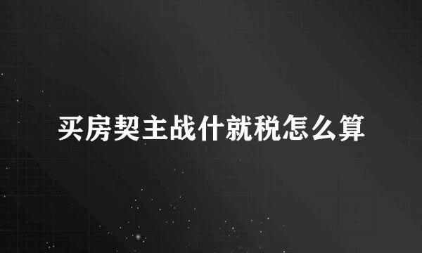 买房契主战什就税怎么算