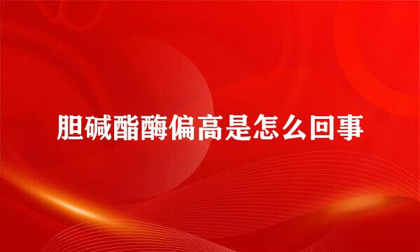 胆碱酯酶偏高是怎么回事
