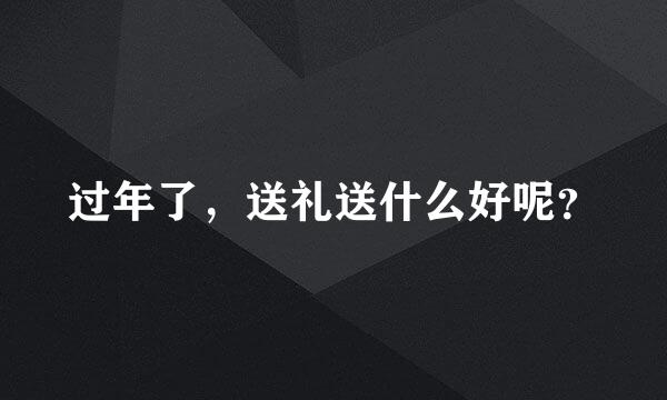 过年了，送礼送什么好呢？